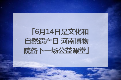 6月14日是文化和自然遗产日 河南博物院备下一场公益课堂