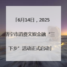 6月14日，2025济宁市消费文娱金融“三下乡”活动正式启动
