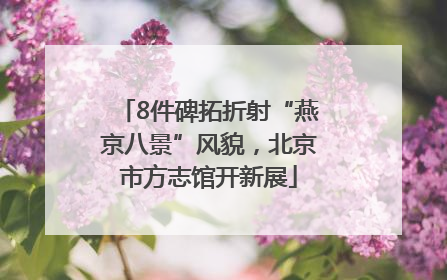8件碑拓折射“燕京八景”风貌，北京市方志馆开新展