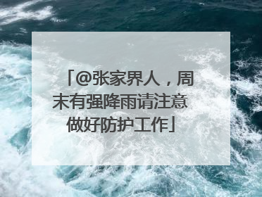 @张家界人，周末有强降雨请注意做好防护工作