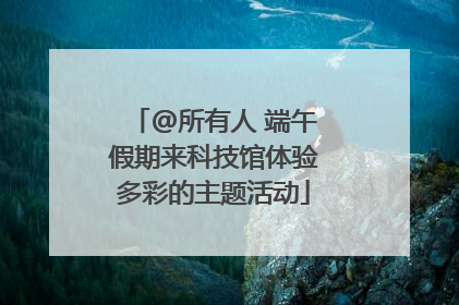@所有人 端午假期来科技馆体验多彩的主题活动