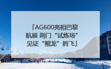 AG600亮相巴黎航展 荆门“试炼场”见证“鲲龙”腾飞