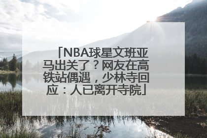 NBA球星文班亚马出关了？网友在高铁站偶遇，少林寺回应：人已离开寺院