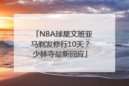 NBA球星文班亚马剃发修行10天？少林寺最新回应