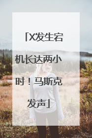 X发生宕机长达两小时！马斯克发声