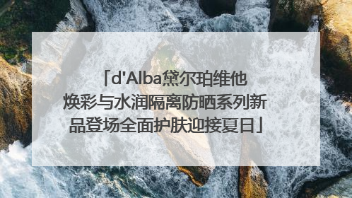 d'Alba黛尔珀维他焕彩与水润隔离防晒系列新品登场全面护肤迎接夏日