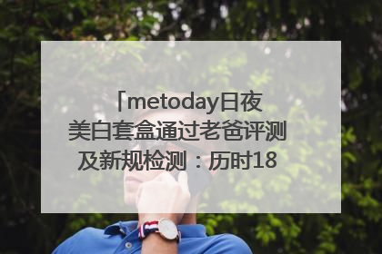 metoday日夜美白套盒通过老爸评测及新规检测：历时182天验证有效性